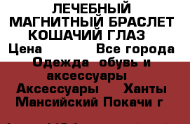 ЛЕЧЕБНЫЙ МАГНИТНЫЙ БРАСЛЕТ “КОШАЧИЙ ГЛАЗ“ › Цена ­ 5 880 - Все города Одежда, обувь и аксессуары » Аксессуары   . Ханты-Мансийский,Покачи г.